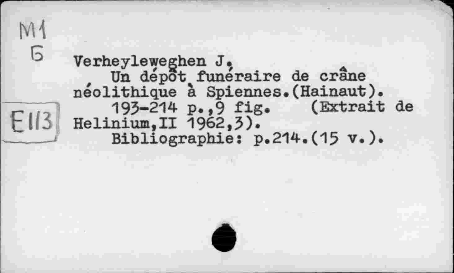 ﻿Ml
Verheyleweghen J.	A
Un depot funéraire de crane néolithique à Spiennes.(Hainaut).
193-214 p. ,9 fig. (Extrait de £. L Helinium,!! 1962,5).
Bibliographies p.214.(15 v.).